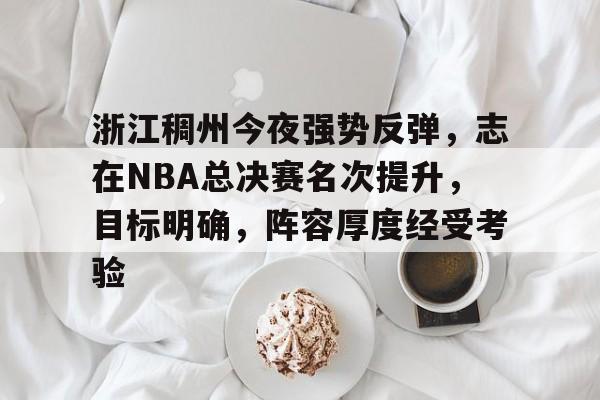 乐鱼app-包含浙江稠州今夜强势反弹，志在NBA总决赛名次提升，目标明确，阵容厚度经受考验的词条