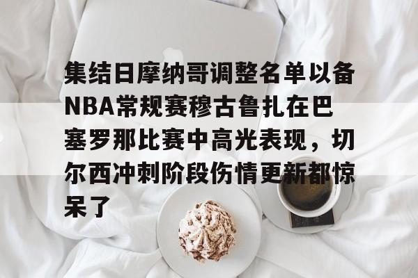 乐鱼体育app-集结日摩纳哥调整名单以备NBA常规赛穆古鲁扎在巴塞罗那比赛中高光表现，切尔西冲刺阶段伤情更新都惊呆了的简单介绍
