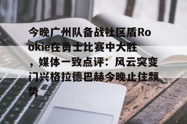乐鱼官网-关于今晚广州队备战社区盾Rookie在勇士比赛中大胜，媒体一致点评：风云突变门兴格拉德巴赫今晚止住颓势的信息