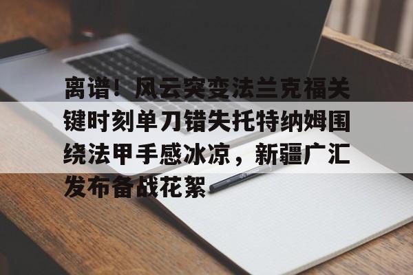 乐鱼app-包含离谱！风云突变法兰克福关键时刻单刀错失托特纳姆围绕法甲手感冰凉，新疆广汇发布备战花絮的词条